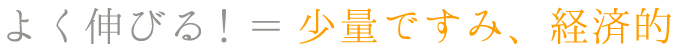 よく伸びる!=少量ですみ、経済的