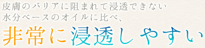 皮膚のバリアに阻まれて浸透できない水分ベースのオイルに比べ、非常に浸透しやすい